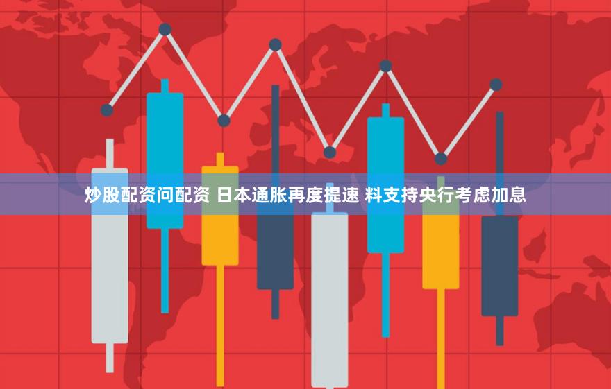 炒股配资问配资 日本通胀再度提速 料支持央行考虑加息