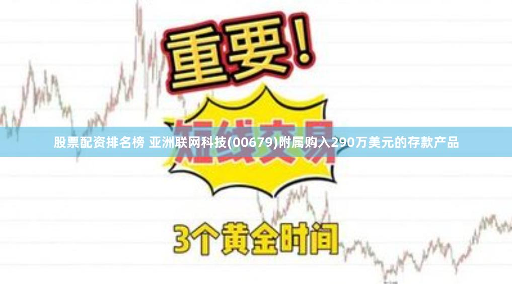 股票配资排名榜 亚洲联网科技(00679)附属购入290万美元的存款产品