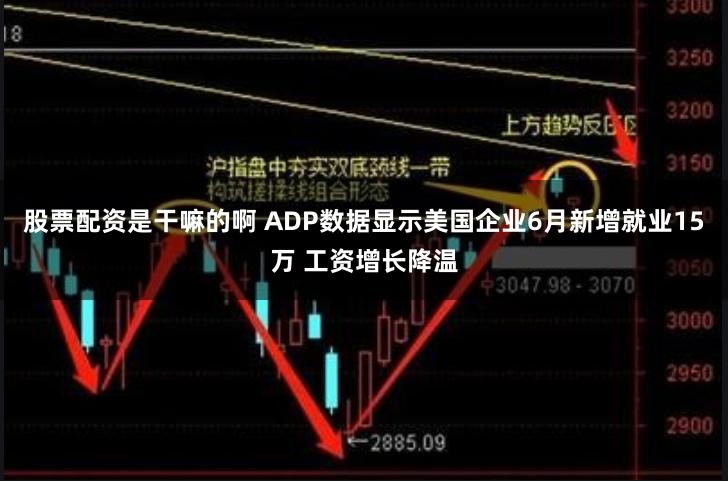 股票配资是干嘛的啊 ADP数据显示美国企业6月新增就业15万 工资增长降温