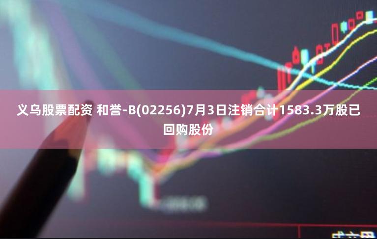 义乌股票配资 和誉-B(02256)7月3日注销合计1583.3万股已回购股份