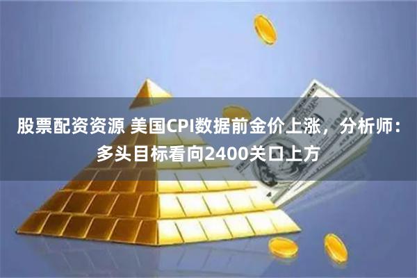 股票配资资源 美国CPI数据前金价上涨，分析师：多头目标看向2400关口上方