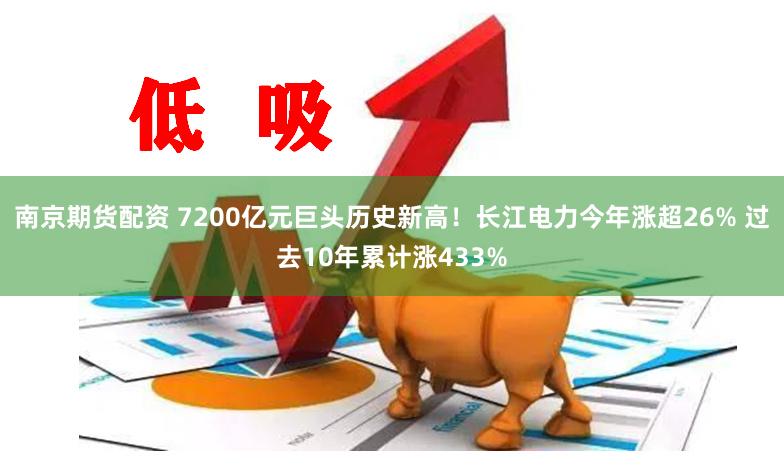 南京期货配资 7200亿元巨头历史新高！长江电力今年涨超26% 过去10年累计涨433%