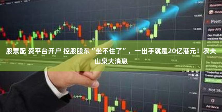 股票配 资平台开户 控股股东“坐不住了”，一出手就是20亿港元！农夫山泉大消息