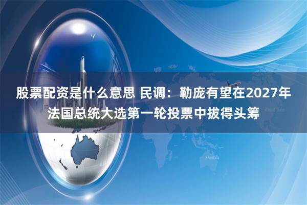 股票配资是什么意思 民调：勒庞有望在2027年法国总统大选第一轮投票中拔得头筹