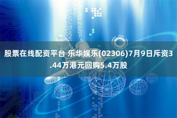 股票在线配资平台 乐华娱乐(02306)7月9日斥资3.44万港元回购5.4万股