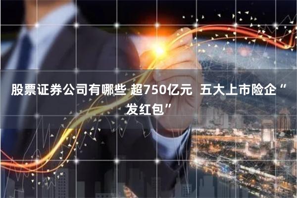 股票证券公司有哪些 超750亿元  五大上市险企“发红包”