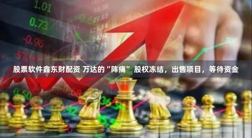 股票软件鑫东财配资 万达的“阵痛” 股权冻结，出售项目，等待资金