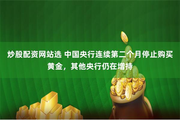 炒股配资网站选 中国央行连续第二个月停止购买黄金，其他央行仍在增持