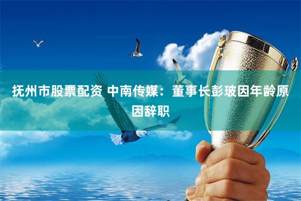 抚州市股票配资 中南传媒：董事长彭玻因年龄原因辞职