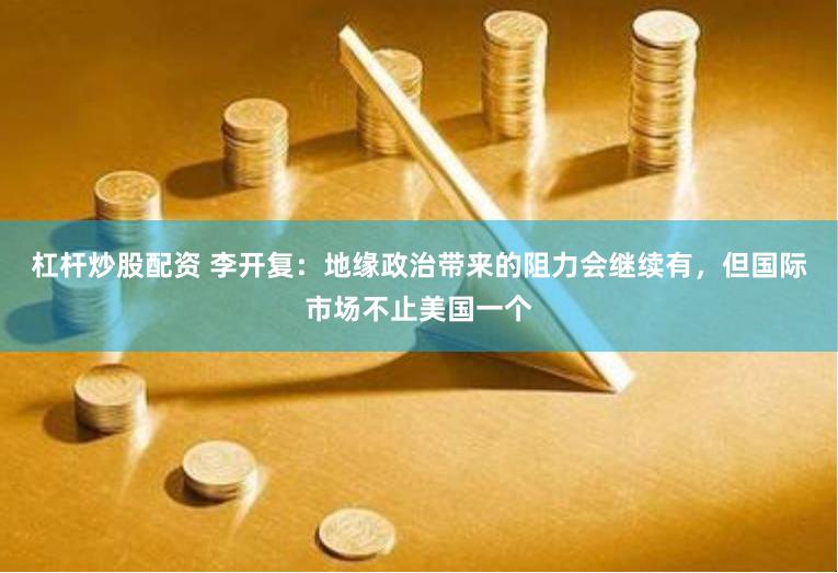 杠杆炒股配资 李开复：地缘政治带来的阻力会继续有，但国际市场不止美国一个