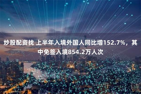 炒股配资找 上半年入境外国人同比增152.7%，其中免签入境854.2万人次