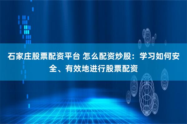 石家庄股票配资平台 怎么配资炒股：学习如何安全、有效地进行股票配资