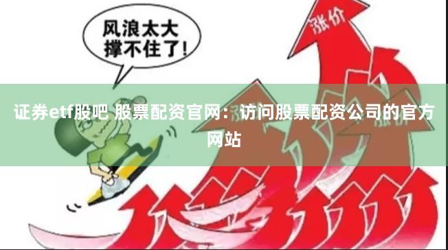 证券etf股吧 股票配资官网：访问股票配资公司的官方网站