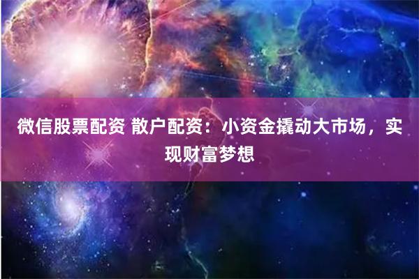 微信股票配资 散户配资：小资金撬动大市场，实现财富梦想