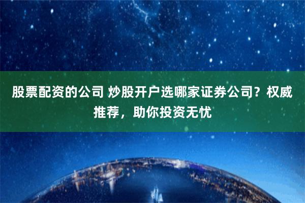 股票配资的公司 炒股开户选哪家证券公司？权威推荐，助你投资无忧