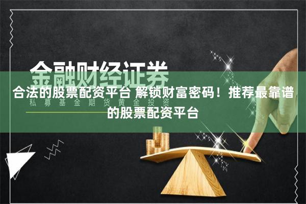 合法的股票配资平台 解锁财富密码！推荐最靠谱的股票配资平台