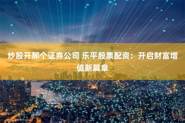 炒股开那个证券公司 乐平股票配资：开启财富增值新篇章