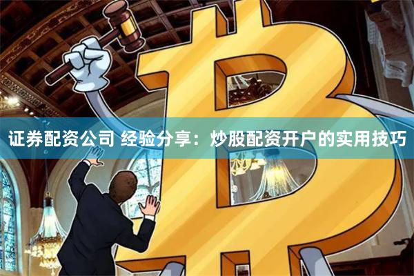 证券配资公司 经验分享：炒股配资开户的实用技巧