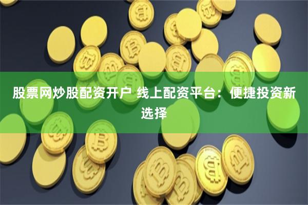 股票网炒股配资开户 线上配资平台：便捷投资新选择