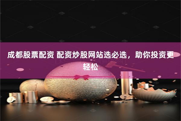 成都股票配资 配资炒股网站选必选，助你投资更轻松