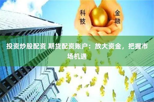 投资炒股配资 期货配资账户：放大资金，把握市场机遇