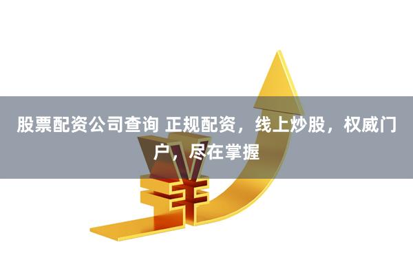 股票配资公司查询 正规配资，线上炒股，权威门户，尽在掌握