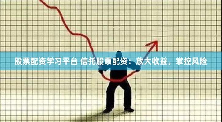 股票配资学习平台 信托股票配资：放大收益，掌控风险