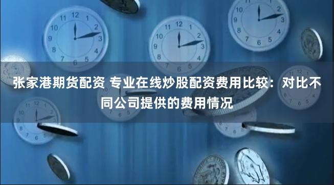 张家港期货配资 专业在线炒股配资费用比较：对比不同公司提供的费用情况