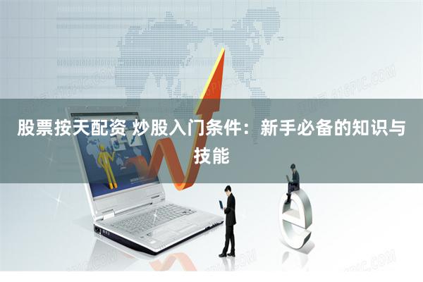 股票按天配资 炒股入门条件：新手必备的知识与技能