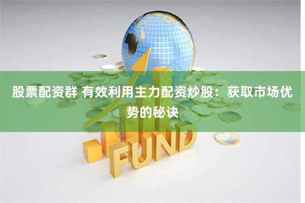 股票配资群 有效利用主力配资炒股：获取市场优势的秘诀