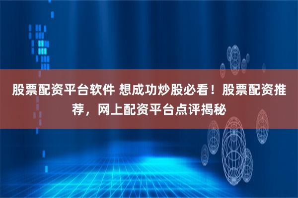 股票配资平台软件 想成功炒股必看！股票配资推荐，网上配资平台点评揭秘