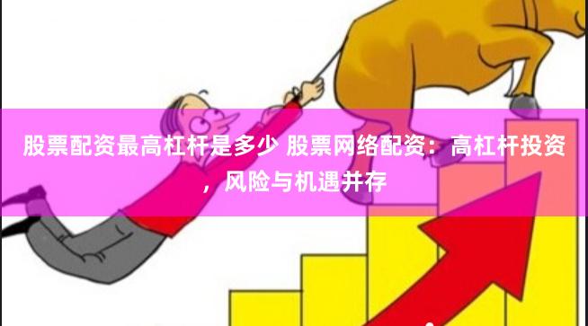 股票配资最高杠杆是多少 股票网络配资：高杠杆投资，风险与机遇并存