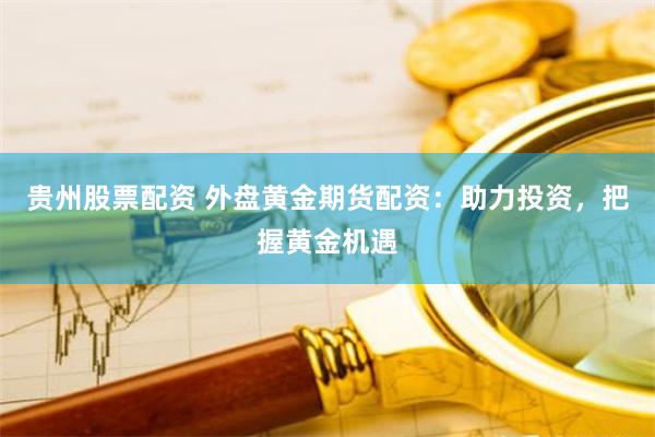 贵州股票配资 外盘黄金期货配资：助力投资，把握黄金机遇