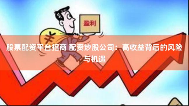 股票配资平台招商 配资炒股公司：高收益背后的风险与机遇