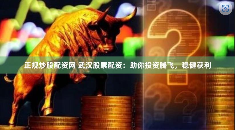 正规炒股配资网 武汉股票配资：助你投资腾飞，稳健获利
