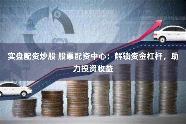 实盘配资炒股 股票配资中心：解锁资金杠杆，助力投资收益