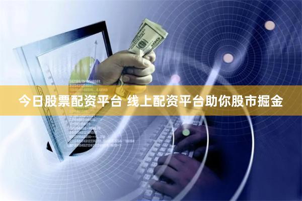 今日股票配资平台 线上配资平台助你股市掘金