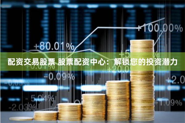 配资交易股票 股票配资中心：解锁您的投资潜力