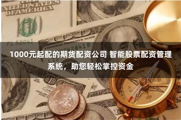 1000元起配的期货配资公司 智能股票配资管理系统，助您轻松掌控资金