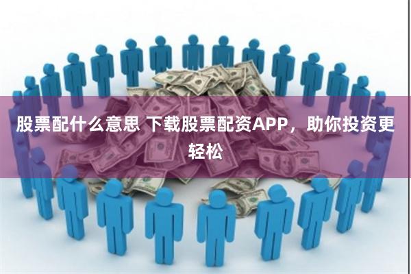 股票配什么意思 下载股票配资APP，助你投资更轻松