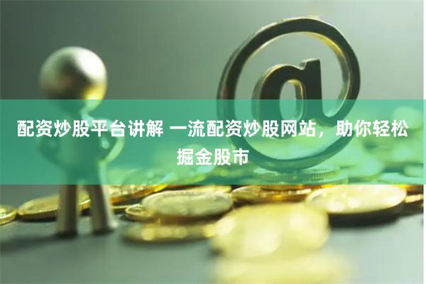 配资炒股平台讲解 一流配资炒股网站，助你轻松掘金股市