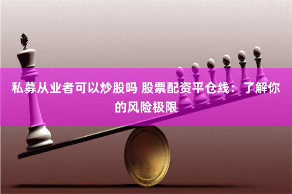 私募从业者可以炒股吗 股票配资平仓线：了解你的风险极限