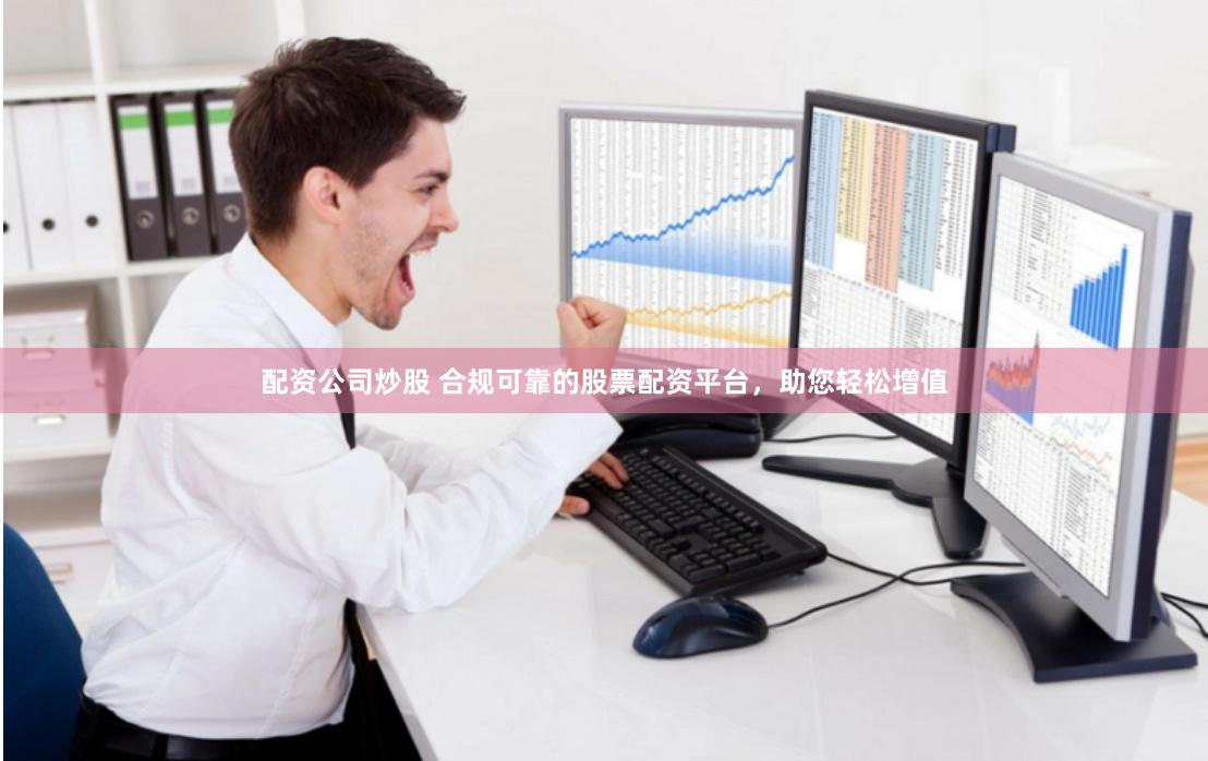 配资公司炒股 合规可靠的股票配资平台，助您轻松增值
