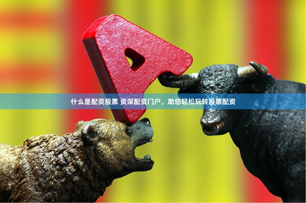 什么是配资股票 资深配资门户，助您轻松玩转股票配资