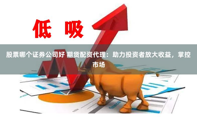 股票哪个证券公司好 期货配资代理：助力投资者放大收益，掌控市场