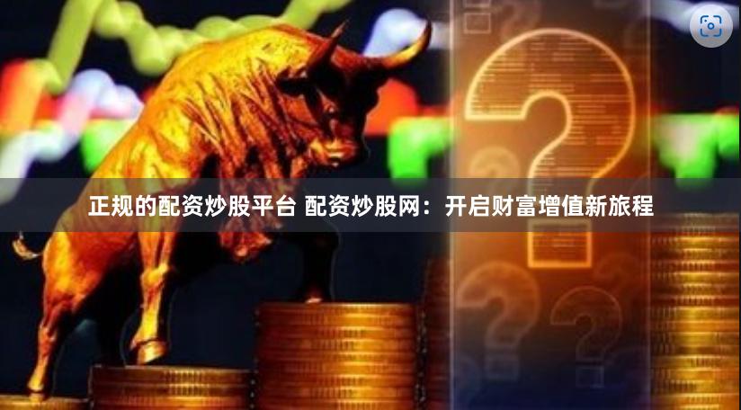 正规的配资炒股平台 配资炒股网：开启财富增值新旅程