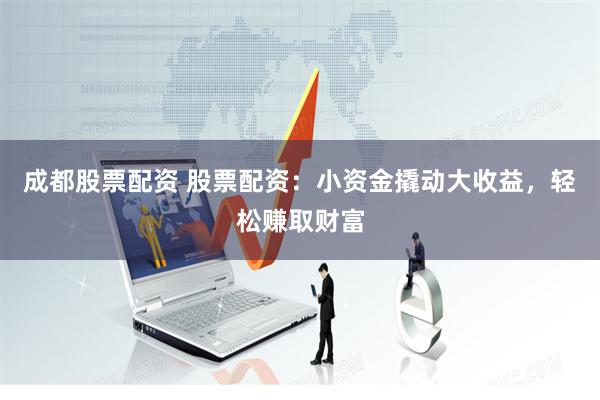 成都股票配资 股票配资：小资金撬动大收益，轻松赚取财富