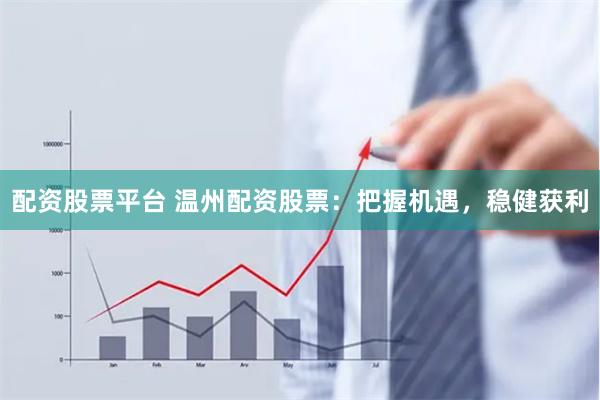 配资股票平台 温州配资股票：把握机遇，稳健获利