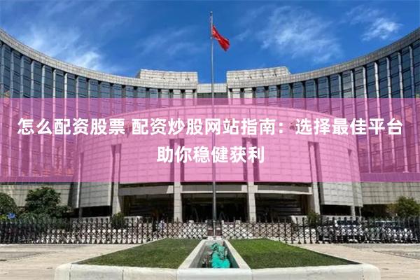 怎么配资股票 配资炒股网站指南：选择最佳平台助你稳健获利