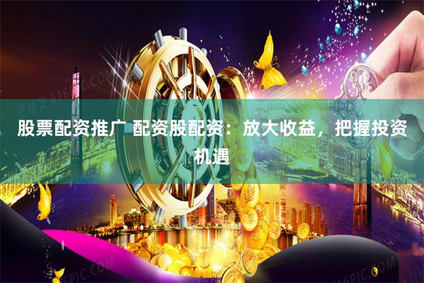 股票配资推广 配资股配资：放大收益，把握投资机遇